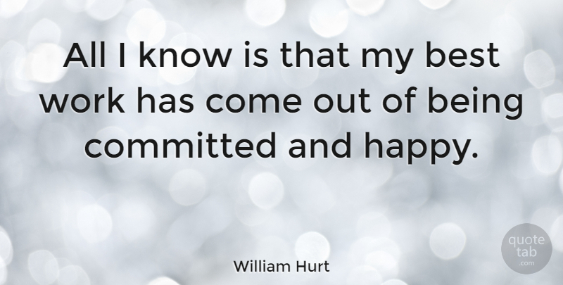 William Hurt Quote About Being Happy, Best Work, Committed: All I Know Is That...