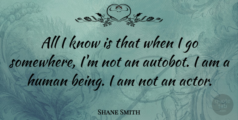 Shane Smith Quote About Actors, Humans, Human Beings: All I Know Is That...