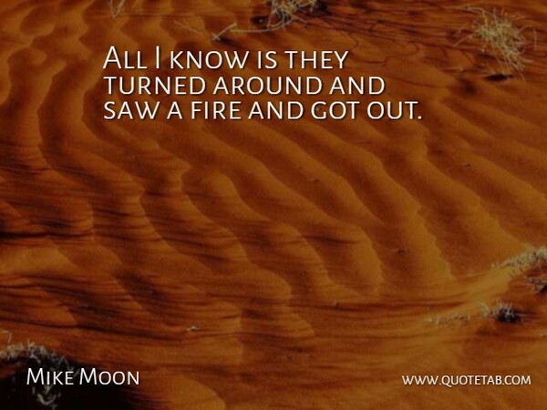 Mike Moon Quote About Fire, Saw, Turned: All I Know Is They...