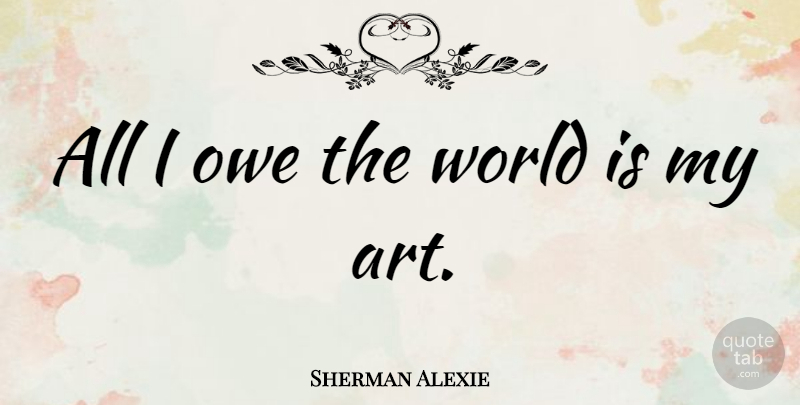 Sherman Alexie Quote About Art, World: All I Owe The World...