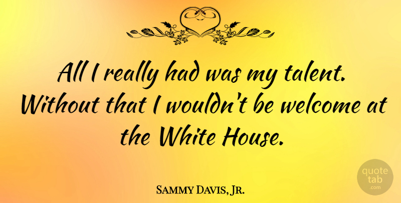 Sammy Davis, Jr. Quote About White, House, Welcome: All I Really Had Was...