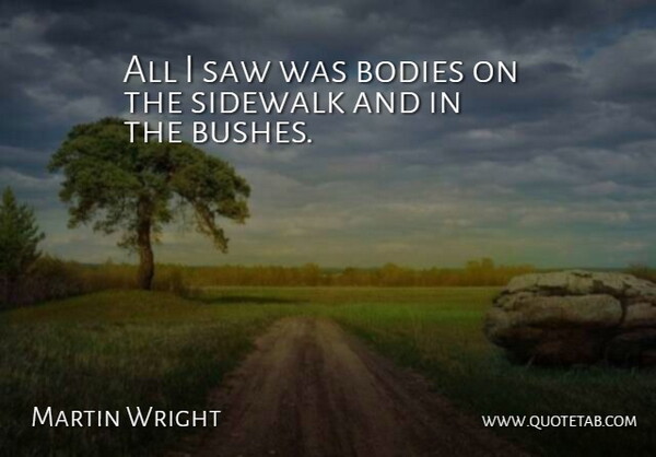Martin Wright Quote About Bodies, Saw, Sidewalk: All I Saw Was Bodies...