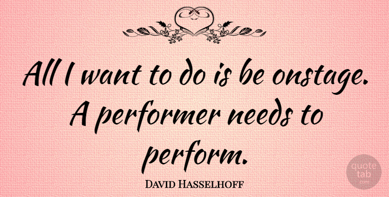 David Hasselhoff Quote About Want, Needs, Performers: All I Want To Do...