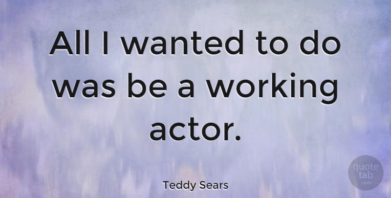 Teddy Sears Quote About undefined: All I Wanted To Do...