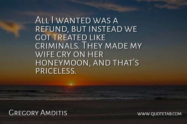 Gregory Amditis Quote About Crime And Criminals, Cry, Instead, Treated, Wife: All I Wanted Was A...