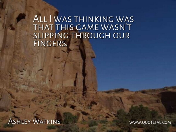 Ashley Watkins Quote About Game, Thinking: All I Was Thinking Was...