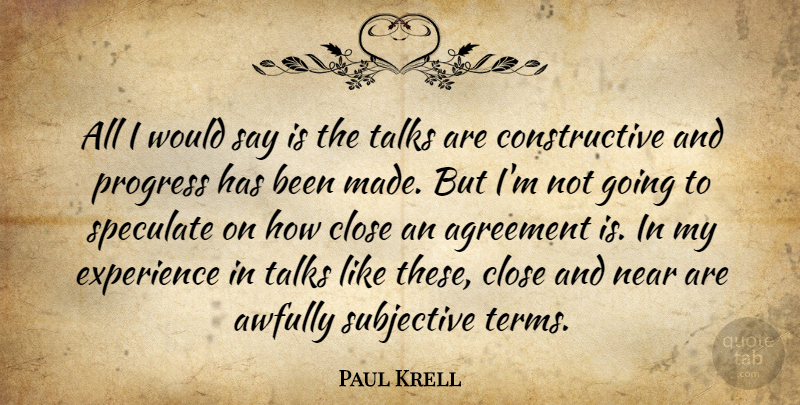 Paul Krell Quote About Agreement, Close, Experience, Near, Progress: All I Would Say Is...
