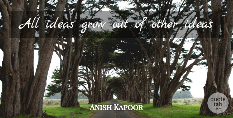 Anish Kapoor Quote About Ideas, Grows: All Ideas Grow Out Of...