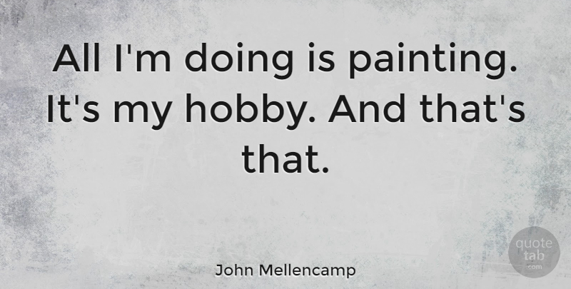 John Mellencamp Quote About Hobbies, Painting: All Im Doing Is Painting...