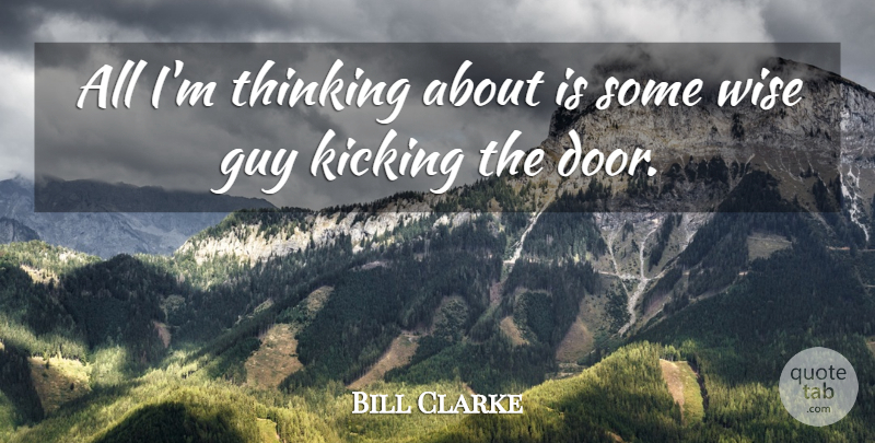 Bill Clarke Quote About Guy, Kicking, Thinking, Wise: All Im Thinking About Is...
