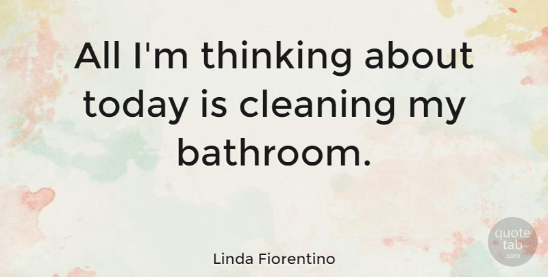 Linda Fiorentino Quote About Thinking, Today, Cleaning: All Im Thinking About Today...