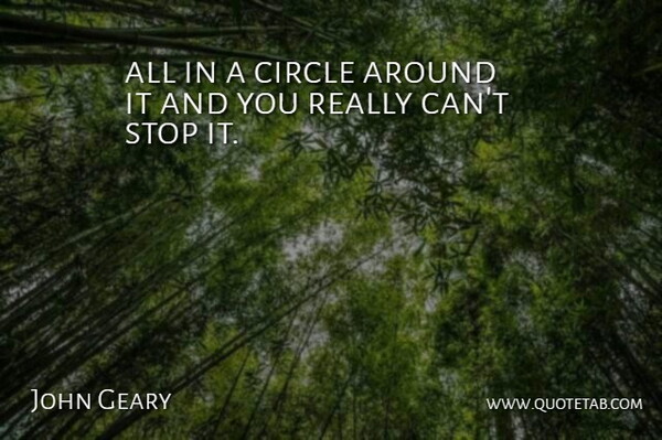 John Geary Quote About Circle, Stop: All In A Circle Around...