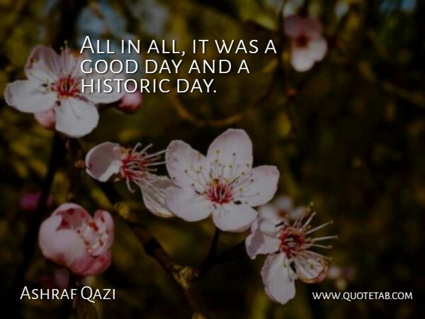 Ashraf Qazi Quote About Good, Historic: All In All It Was...