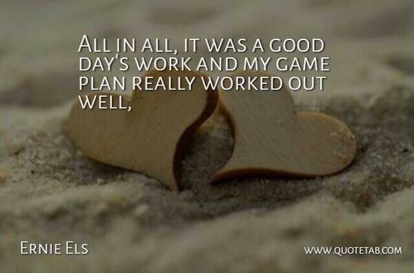 Ernie Els Quote About Game, Good, Plan, Work, Worked: All In All It Was...