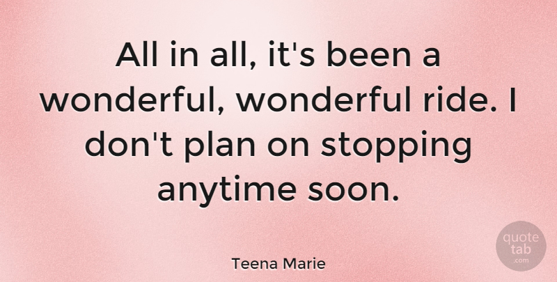 Teena Marie Quote About Anytime, Plan, Stopping, Wonderful: All In All Its Been...