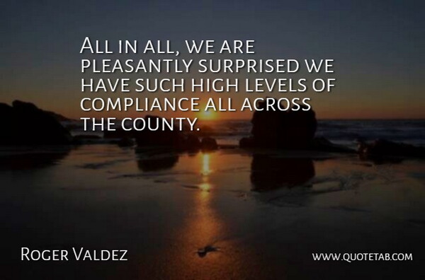 Roger Valdez Quote About Across, Compliance, High, Levels, Pleasantly: All In All We Are...