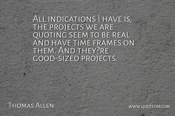 Thomas Allen Quote About Frames, Projects, Quoting, Seem, Time: All Indications I Have Is...