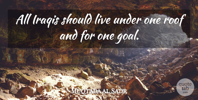 Muqtada al Sadr Quote About Goal, Should, Roof: All Iraqis Should Live Under...