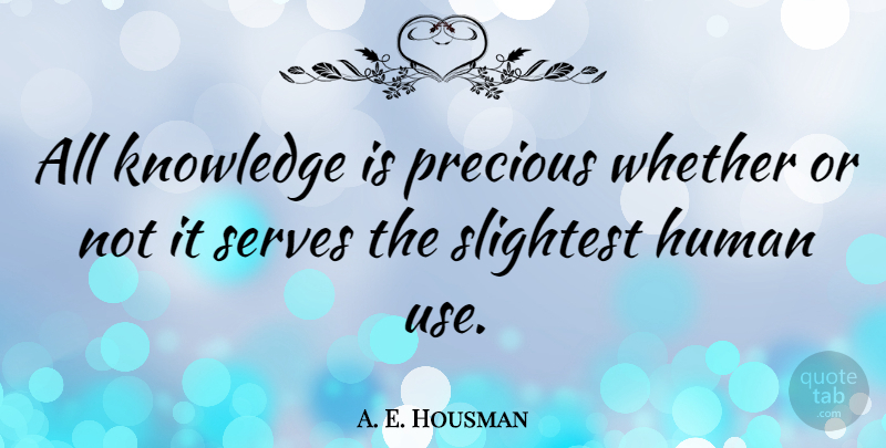A. E. Housman Quote About Use, Humans: All Knowledge Is Precious Whether...