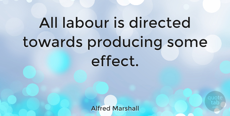 Alfred Marshall Quote About Effects, Labour: All Labour Is Directed Towards...