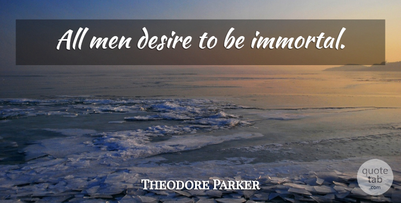 Theodore Parker Quote About Men, Desire, Immortal: All Men Desire To Be...