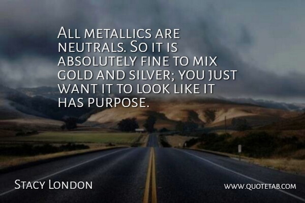 Stacy London Quote About Gold, Purpose, Want: All Metallics Are Neutrals So...