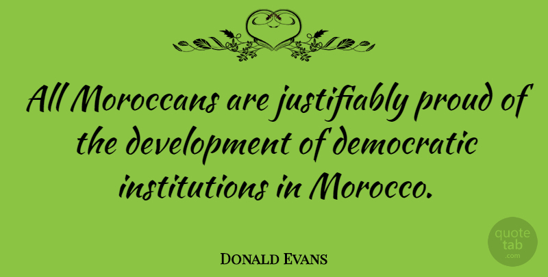 Donald Evans Quote About Morocco, Development, Proud: All Moroccans Are Justifiably Proud...