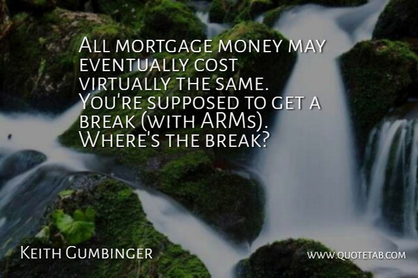 Keith Gumbinger Quote About Break, Cost, Eventually, Money, Mortgage: All Mortgage Money May Eventually...