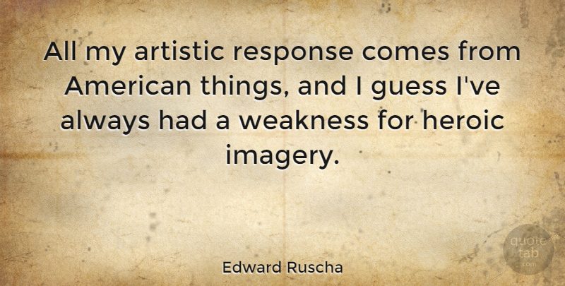 Edward Ruscha Quote About Weakness, Heroic, Artistic: All My Artistic Response Comes...