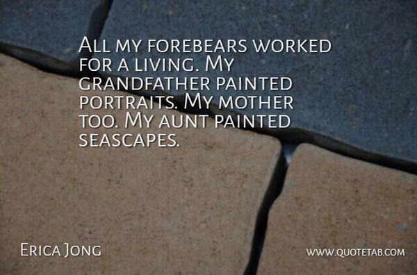 Erica Jong Quote About Mother, Aunt, Grandfather: All My Forebears Worked For...