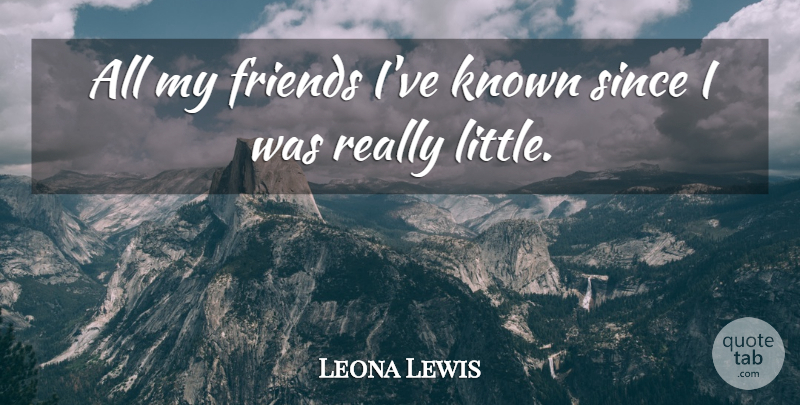 Leona Lewis Quote About Littles, Known, My Friends: All My Friends Ive Known...
