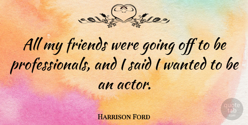 Harrison Ford Quote About Actors, Said, Wanted: All My Friends Were Going...