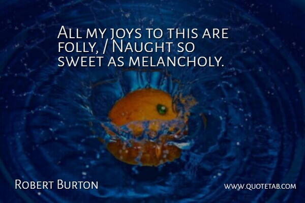 Robert Burton Quote About Joys, Naught, Sweet: All My Joys To This...