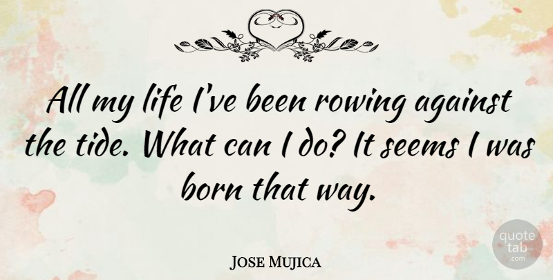 Jose Mujica Quote About Against, Life, Rowing, Seems: All My Life Ive Been...