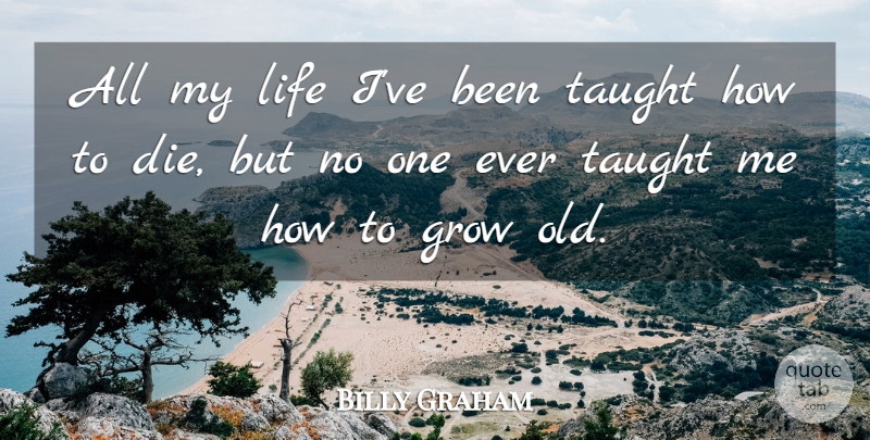Billy Graham Quote About Taught, Grows, Dies: All My Life Ive Been...
