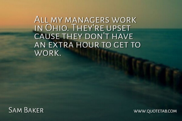 Sam Baker Quote About Cause, Extra, Hour, Managers, Upset: All My Managers Work In...