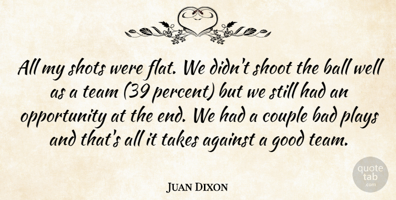 Juan Dixon Quote About Against, Bad, Ball, Couple, Good: All My Shots Were Flat...
