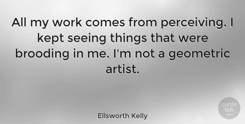 Ellsworth Kelly Quote About Brooding, Geometric, Kept, Work: All My Work Comes From...