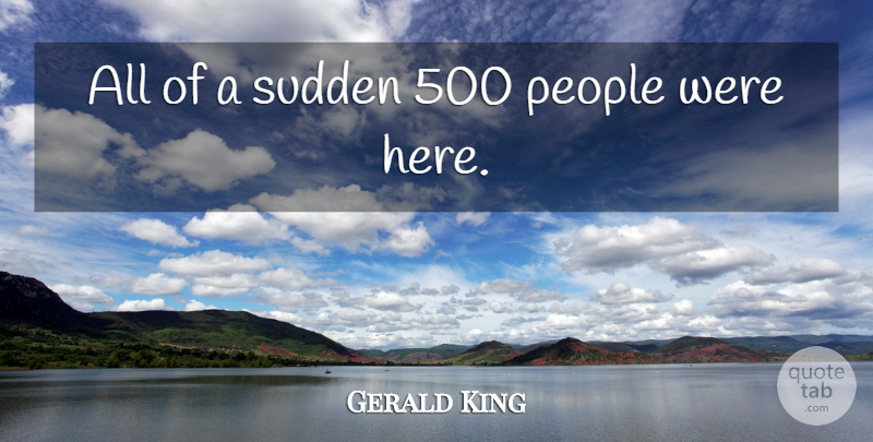 Gerald King Quote About People, Sudden: All Of A Sudden 500...