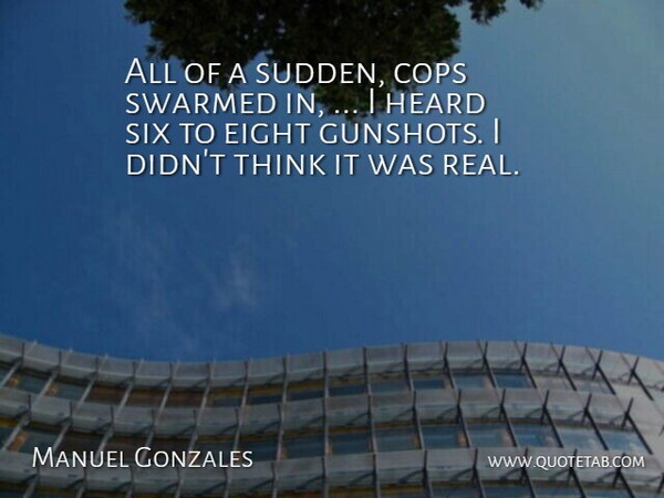 Manuel Gonzales Quote About Cops, Eight, Heard, Six: All Of A Sudden Cops...