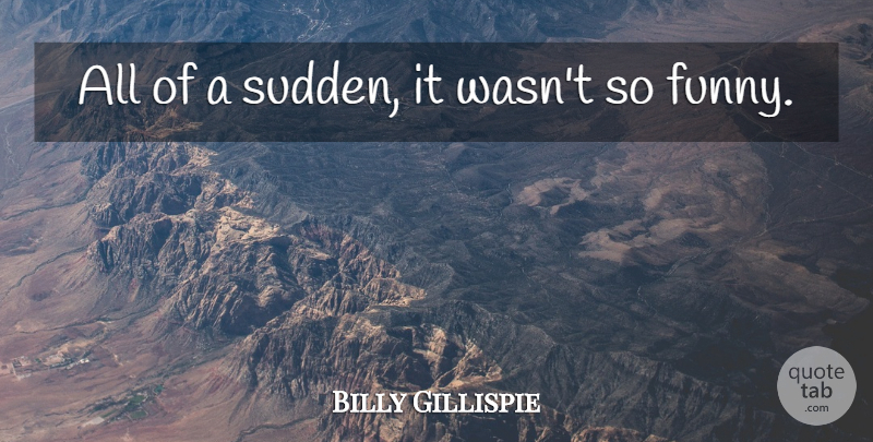 Billy Gillispie Quote About Funny: All Of A Sudden It...