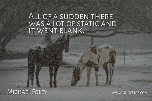 Michael Foley Quote About Static, Sudden: All Of A Sudden There...