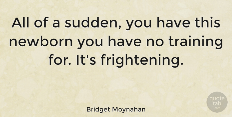 Bridget Moynahan Quote About Training, Newborn, Frightening: All Of A Sudden You...