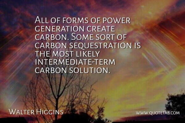 Walter Higgins Quote About Carbon, Create, Forms, Generation, Likely: All Of Forms Of Power...