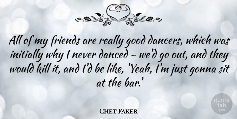 Chet Faker Quote About Danced, Gonna, Good, Initially, Sit: All Of My Friends Are...