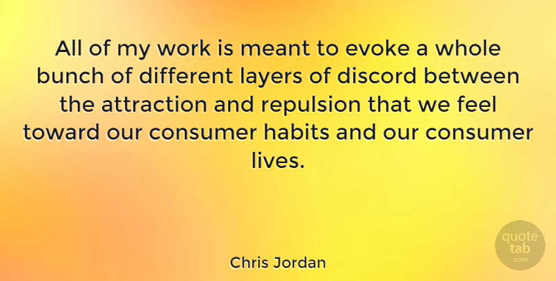 Chris Jordan Quote About Attraction, Bunch, Consumer, Discord, Evoke: All Of My Work Is...