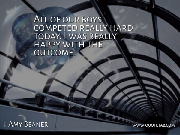 Amy Beaner Quote About Boys, Happy, Hard: All Of Our Boys Competed...