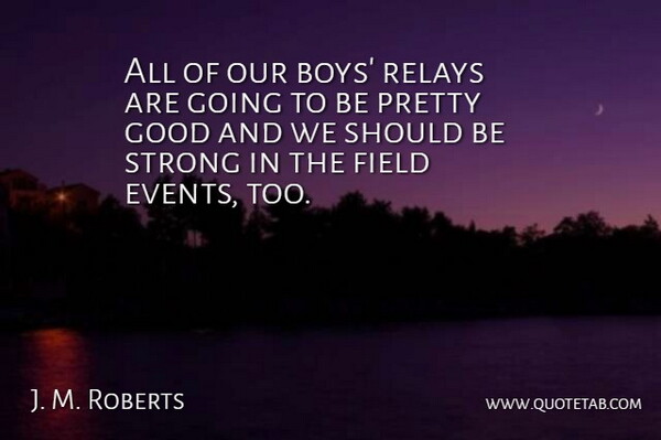 J. M. Roberts Quote About Boys, Field, Good, Strong: All Of Our Boys Relays...