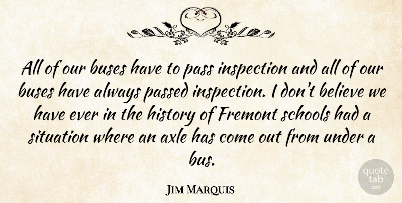 Jim Marquis Quote About Believe, Buses, History, Inspection, Pass: All Of Our Buses Have...