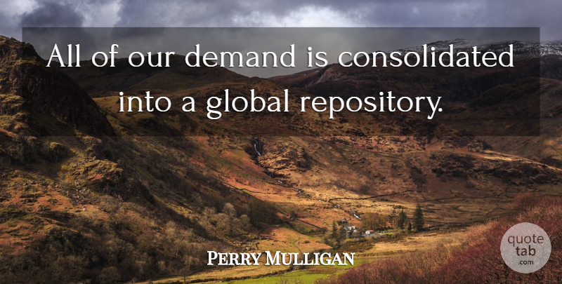 Perry Mulligan Quote About Demand, Global: All Of Our Demand Is...